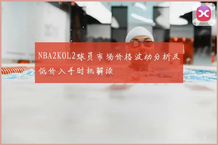 NBA2KOL2球员市场价格波动分析及低价入手时机解读