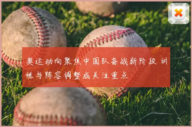 奥运动向聚焦中国队备战新阶段 训练与阵容调整成关注重点