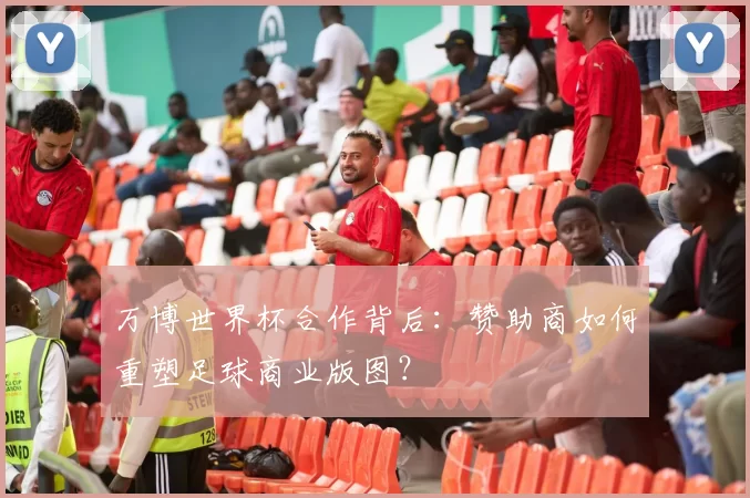 万博世界杯合作背后：赞助商如何重塑足球商业版图？