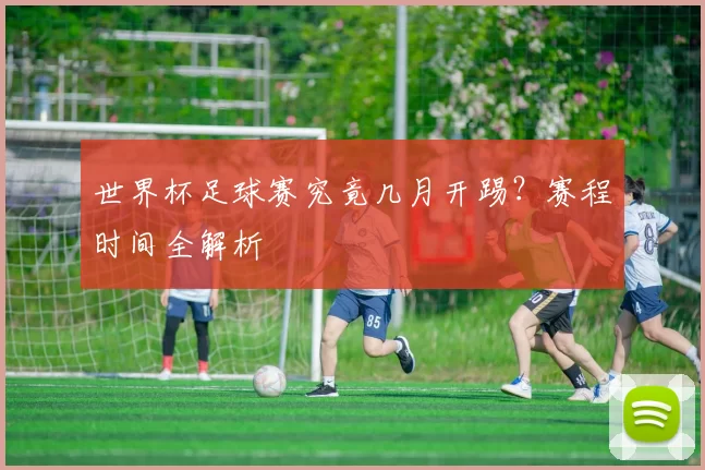 世界杯足球赛究竟几月开踢？赛程时间全解析