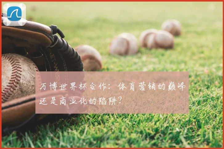 万博世界杯合作：体育营销的巅峰还是商业化的陷阱？