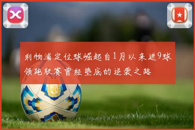 利物浦定位球崛起自1月以来进9球领跑联赛曾经垫底的逆袭之路