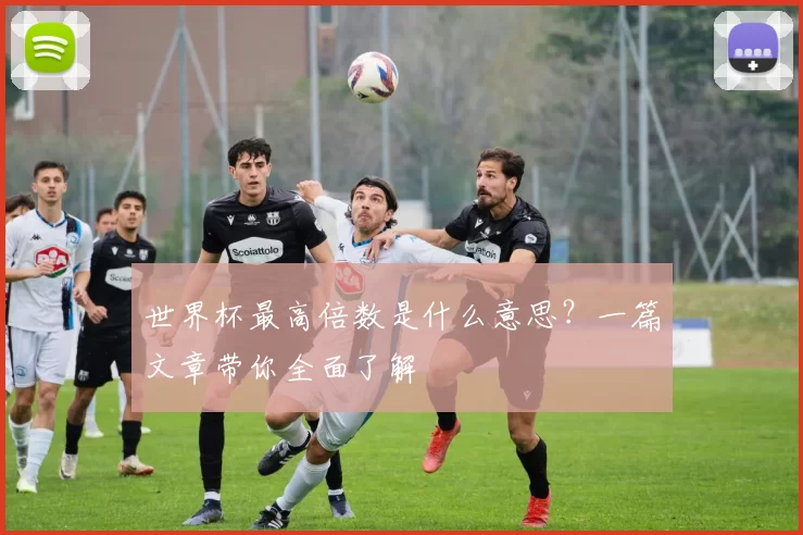 世界杯最高倍数是什么意思？一篇文章带你全面了解